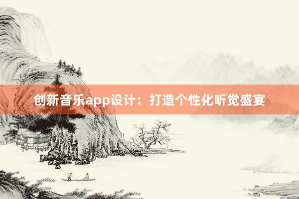 创新音乐app设计：打造个性化听觉盛宴